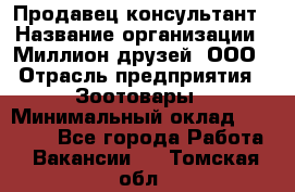 Продавец-консультант › Название организации ­ Миллион друзей, ООО › Отрасль предприятия ­ Зоотовары › Минимальный оклад ­ 35 000 - Все города Работа » Вакансии   . Томская обл.